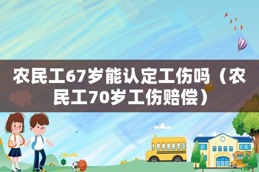農(nóng)民工67歲能認(rèn)定工傷嗎（農(nóng)民工70歲工傷賠償）