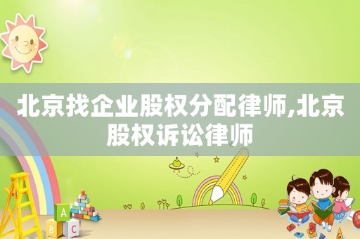北京找企業股權分配律師,北京股權訴訟律師