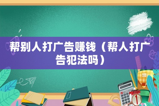 幫別人打廣告賺錢（幫人打廣告犯法嗎）