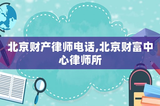 北京財產(chǎn)律師電話,北京財富中心律師所