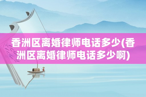 香洲區(qū)離婚律師電話多少(香洲區(qū)離婚律師電話多少啊)
