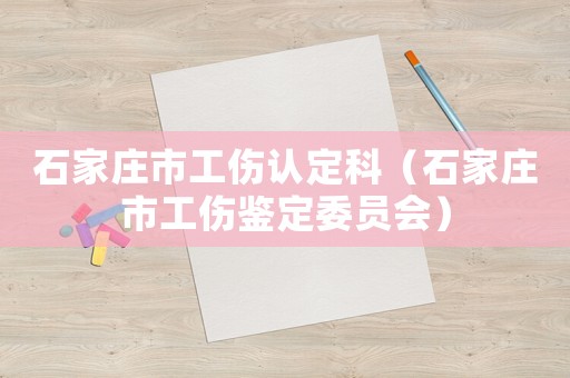 石家莊市工傷認定科（石家莊市工傷鑒定委員會）