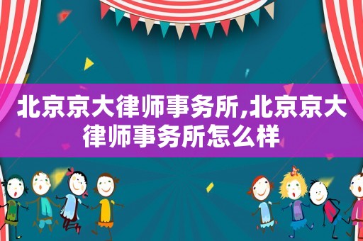 北京京大律師事務所,北京京大律師事務所怎么樣