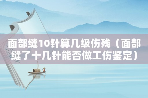 面部縫10針算幾級傷殘（面部縫了十幾針能否做工傷鑒定）