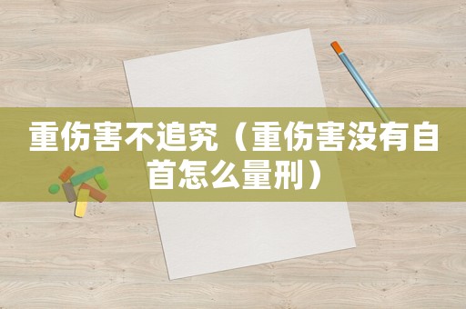 重傷害不追究（重傷害沒有自首怎么量刑）