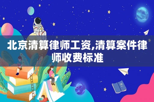 北京清算律師工資,清算案件律師收費標準