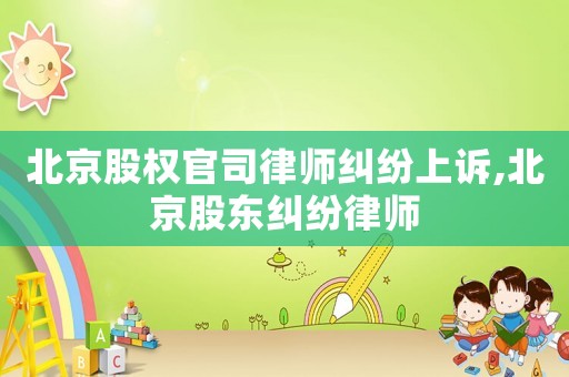 北京股權官司律師糾紛上訴,北京股東糾紛律師