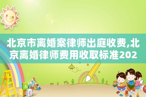 北京市離婚案律師出庭收費,北京離婚律師費用收取標準2021