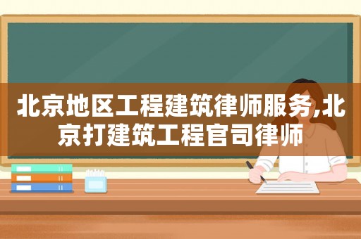 北京地區工程建筑律師服務,北京打建筑工程官司律師