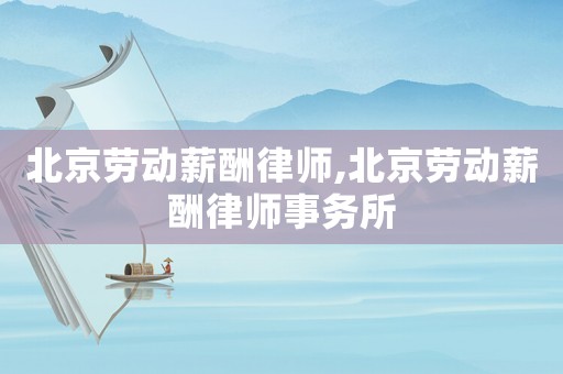 北京勞動薪酬律師,北京勞動薪酬律師事務所