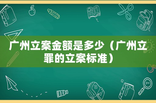 廣州立案金額是多少（廣州立罪的立案標準）
