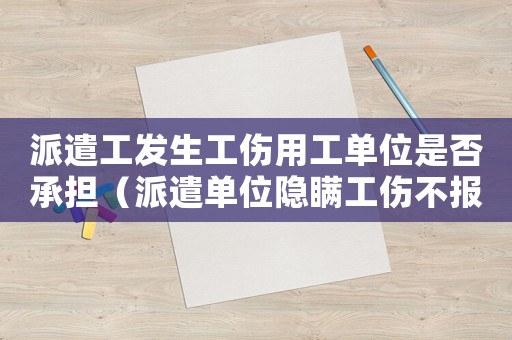 派遣工發生工傷用工單位是否承擔（派遣單位隱瞞工傷不報的后果）