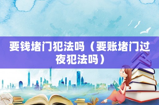 要錢(qián)堵門(mén)犯法嗎（要賬堵門(mén)過(guò)夜犯法嗎）
