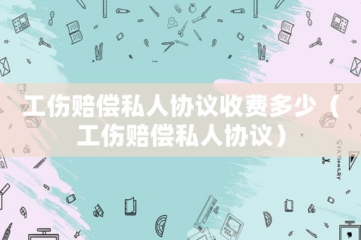 工傷賠償私人協議收費多少（工傷賠償私人協議）