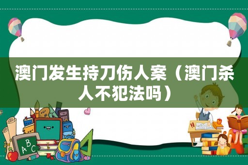 澳門發生持刀傷人案（澳門殺人不犯法嗎）