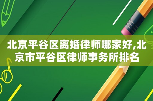 北京平谷區(qū)離婚律師哪家好,北京市平谷區(qū)律師事務(wù)所排名