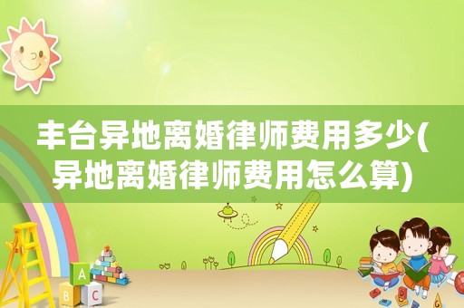 豐臺(tái)異地離婚律師費(fèi)用多少(異地離婚律師費(fèi)用怎么算)