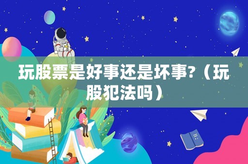 玩股票是好事還是壞事?（玩股犯法嗎）