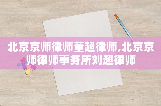 北京京師律師董超律師,北京京師律師事務所劉超律師