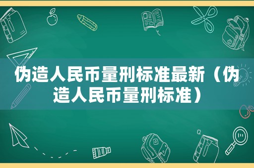 偽造人民幣量刑標準最新（偽造人民幣量刑標準）