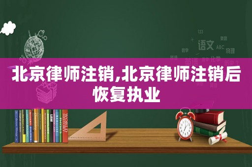 北京律師注銷,北京律師注銷后恢復執業