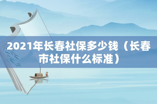 2021年長春社保多少錢（長春市社保什么標(biāo)準(zhǔn)）