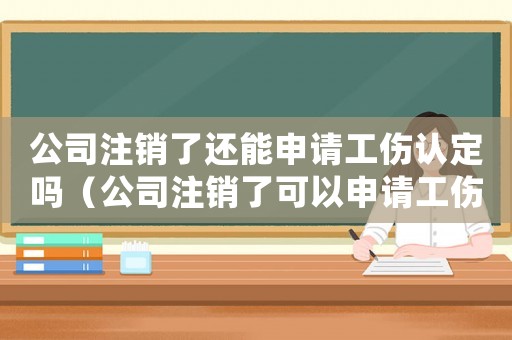 公司注銷了還能申請工傷認定嗎（公司注銷了可以申請工傷認定嗎）
