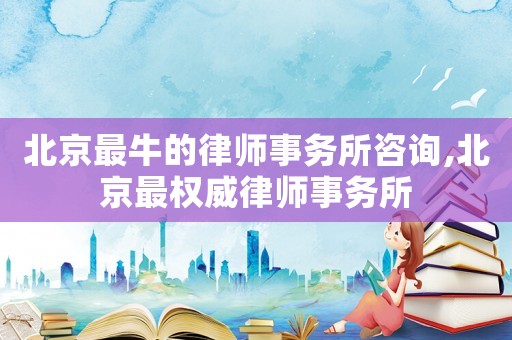 北京最牛的律師事務(wù)所咨詢,北京最權(quán)威律師事務(wù)所