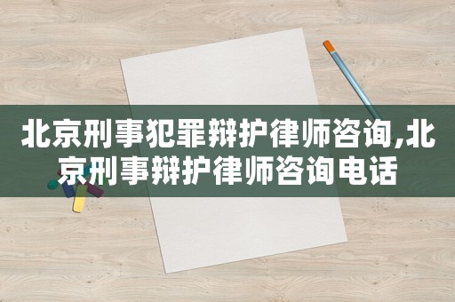 北京刑事犯罪辯護律師咨詢,北京刑事辯護律師咨詢電話