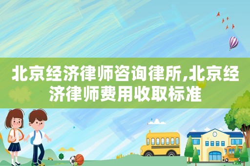 北京經濟律師咨詢律所,北京經濟律師費用收取標準