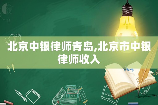 北京中銀律師青島,北京市中銀律師收入