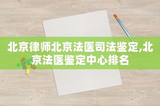 北京律師北京法醫司法鑒定,北京法醫鑒定中心排名