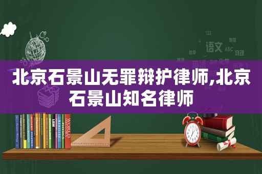 北京石景山無(wú)罪辯護(hù)律師,北京石景山知名律師
