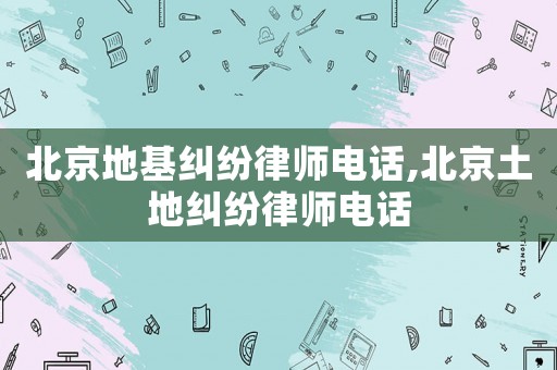 北京地基糾紛律師電話,北京土地糾紛律師電話