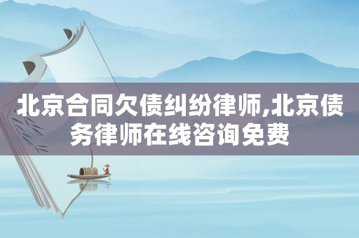 北京合同欠債糾紛律師,北京債務律師在線咨詢免費