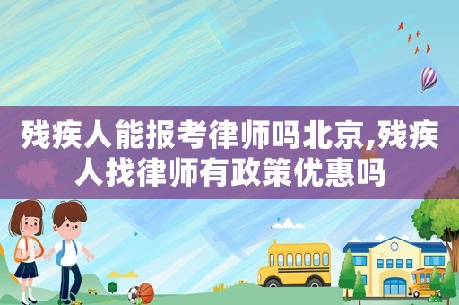殘疾人能報考律師嗎北京,殘疾人找律師有政策優惠嗎