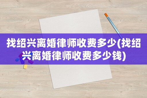 找紹興離婚律師收費(fèi)多少(找紹興離婚律師收費(fèi)多少錢)