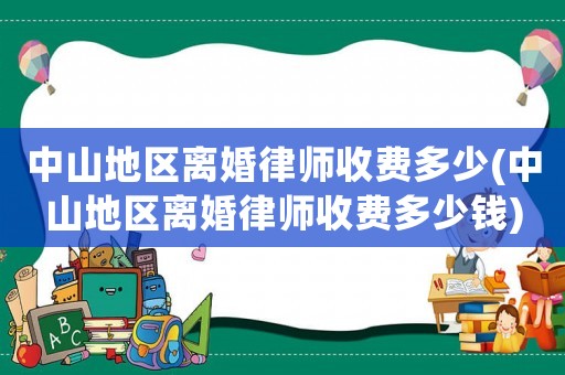 中山地區(qū)離婚律師收費(fèi)多少(中山地區(qū)離婚律師收費(fèi)多少錢)