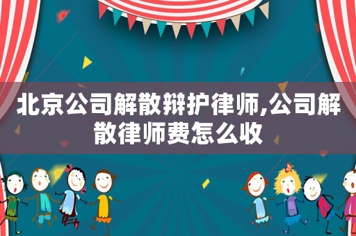 北京公司解散辯護律師,公司解散律師費怎么收