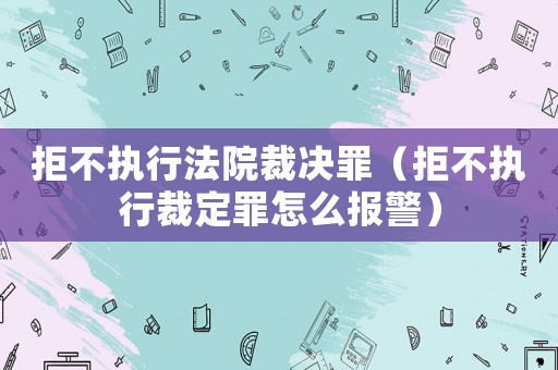 拒不執行法院裁決罪（拒不執行裁定罪怎么報警）