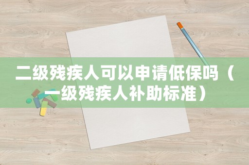 二級(jí)殘疾人可以申請(qǐng)低保嗎（一級(jí)殘疾人補(bǔ)助標(biāo)準(zhǔn)）