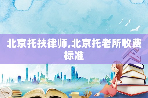 北京托扶律師,北京托老所收費標準