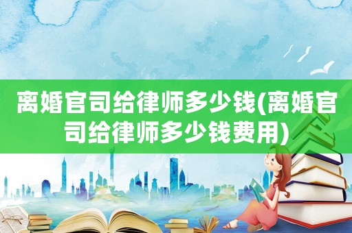 離婚官司給律師多少錢(離婚官司給律師多少錢費(fèi)用)