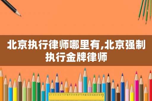 北京執行律師哪里有,北京強制執行金牌律師