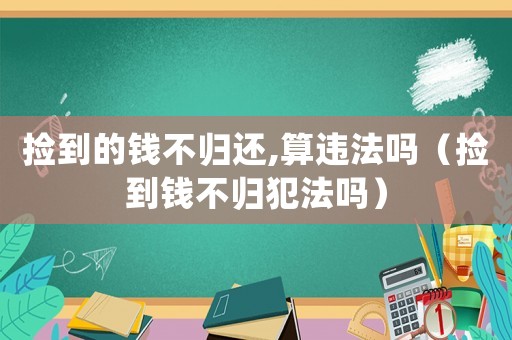 撿到的錢不歸還,算違法嗎（撿到錢不歸犯法嗎）