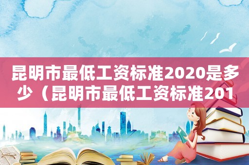 昆明市最低工資標準2020是多少（昆明市最低工資標準2016）