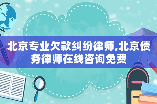 北京專業欠款糾紛律師,北京債務律師在線咨詢免費