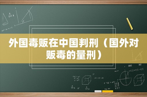 外國(guó)毒販在中國(guó)判刑（國(guó)外對(duì)販毒的量刑）