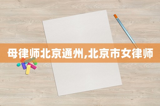 母律師北京通州,北京市女律師