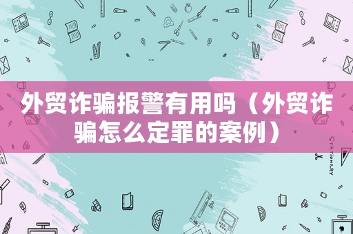 外貿詐騙報警有用嗎（外貿詐騙怎么定罪的案例）